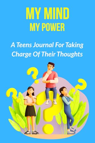 MY MIND MY POWER: A TEENS JOURNAL FOR TAKING CHARGE OF THEIR THOUGHTS