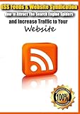 RSS Feeds & Website Syndication- How to Attract The Search Engine Spiders and Increase Traffic to Your Website