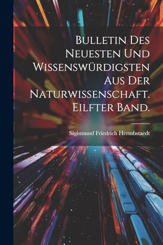 Bulletin des Neuesten und Wissenswürdigsten aus der Naturwissenschaft. Eilfter Band. (German Edition)