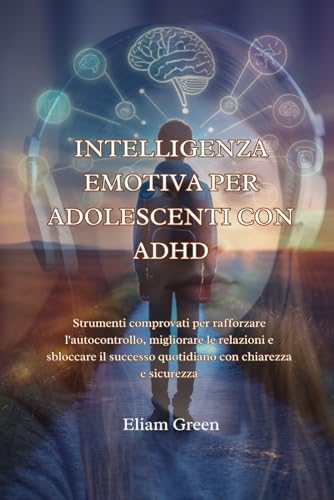 INTELLIGENZA EMOTIVA PER ADOLESCENTI CON ADHD: Strumenti comprovati per rafforzare l'autocontrollo, migliorare le relazioni e sb