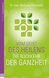 Vom Geist des Heilens:Die Rückkehr der Ganzheit: Die Rückkehr der Ganzheit - Dr.med Wolfgang Bittscheidt 