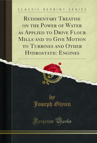 Rudimentary Treatise on the Power of Water as Applied to Drive Flour Mills and to Give Motion to Turbines and Other Hydrostatic Engines (Classic Reprint)