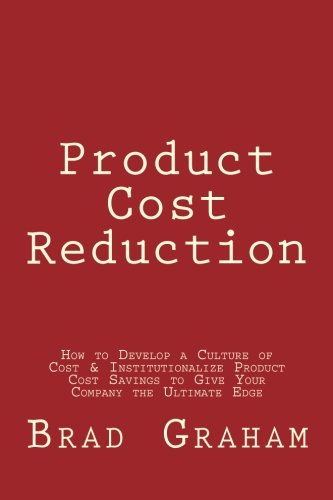 Product Cost Reduction: How To Develop A Culture Of Cost & Institutionalize Product Cost Savings To Give Your Company The Ultimate Edge