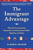 The Immigrant Advantage: What We Can Learn from Newcomers to America about Health, Happiness and Hope