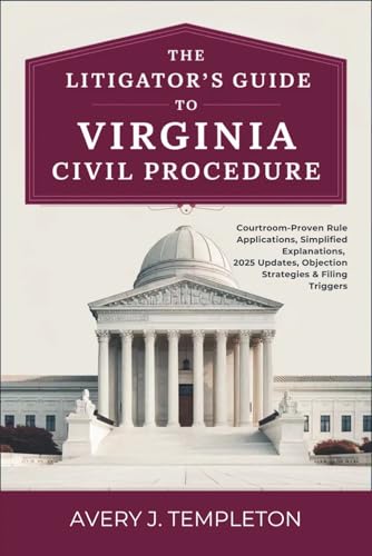 The Litigator’s Guide to Virginia Civil Procedure: Courtroom‑Proven Rule Applications, Simplified Explanations, 2025 Updates, Objection Strategies & Filing Triggers