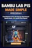 Bambu Lab P1S Made Simple (2026 Edition): From Beginner to Pro with Step-by-Step Setup of Bambu Studio, AMS, and DIY Print Projects
