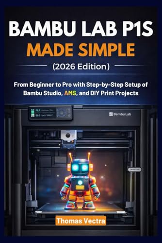 Bambu Lab P1S Made Simple (2026 Edition): From Beginner to Pro with Step-by-Step Setup of Bambu Studio, AMS, and DIY Print Projects