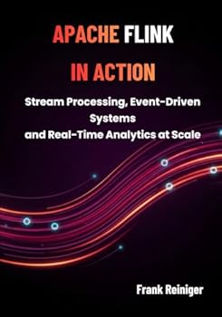 APACHE FLINK IN ACTION: Stream Processing, Event-Driven Systems, and Real-Time Analytics at Scale