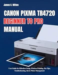 Canon Pixma TR4720 Beginner to Pro Manual: User Guide for Effortless Setup, Wireless Printing, Pro Tips, Troubleshooting, Ink & Photo Management
