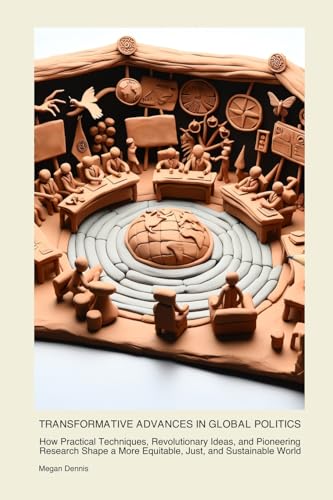 Transformative Advances in Global Politics: How Practical Techniques, Revolutionary Ideas, and Pioneering Research Shape a More Equitable, Just, and Sustainable World