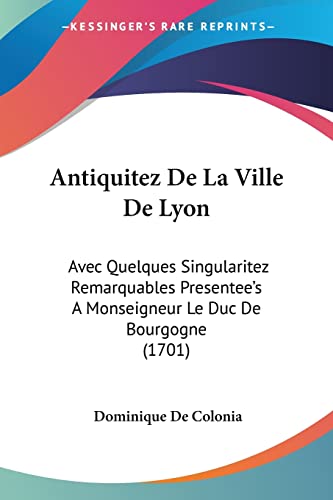 Antiquitez De La Ville De Lyon: Avec Quelques Singularitez Remarquables Presentee's A Monseigneur Le Duc De Bourgogne (1701) (French Edition)