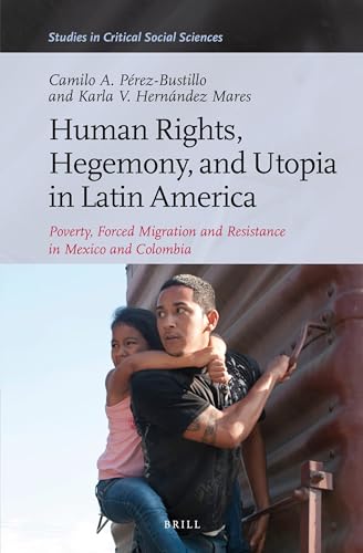 Human Rights, Hegemony, and Utopia in Latin America: Poverty, Forced Migration and Resistance in Mexico and Colombia (Studies in Critical Social Sciences, 87)