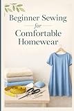 Beginner Sewing for Comfortable Homewear: A Step-by-Step Guide to Sewing...