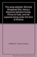 The song celestial: Shrimad Bhagavad Gita, being a discourse between Arunja, Prince of India, and the supreme being under the form of Krishna B009372JFA Book Cover