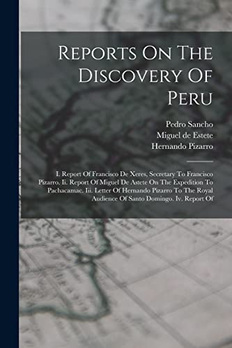 Reports On The Discovery Of Peru: I. Report Of Francisco De Xeres, Secretary To Francisco Pizarro. Ii. Report Of Miguel De Astete On The Expedition To ... Audience Of Santo Domingo. Iv. Report Of