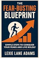 The Fear-Busting Blueprint - Simple Steps to Conquer Your Fears and Live Boldly: A Practical Guide to Overcoming Anxiety, Building Courage, and Unleashing Your Potential B0F4XL41VR Book Cover