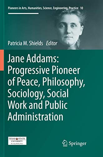 Jane Addams: Progressive Pioneer of Peace, Philosophy, Sociology, Social Work and Public Administration (Pioneers in Arts, Humanities, Science, Engineering, Practice, 10)