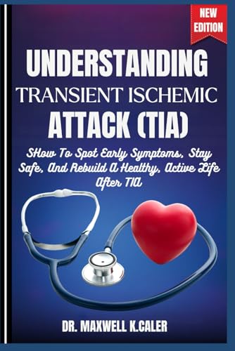 UNDERSTANDING TRANSIENT ISCHEMIC ATTACK (TIA): How To Spot Early Symptoms, Stay Safe, And Rebuild A Healthy, Active Life After TIA
