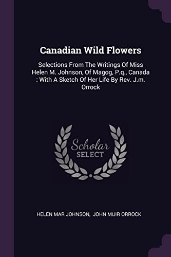 Canadian Wild Flowers: Selections From The Writings Of Miss Helen M. Johnson, Of Magog, P.q., Canada: With A Sketch Of Her Life By Rev. J.m. Orrock