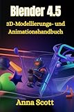 Blender 4.5 3D-Modellierungs- und Animationshandbuch: Schritt-für-Schritt-Handbuch für Anfänger und Fortgeschrittene zum Erstellen atemberaubender 3D-Kunst, Animation und Spieledesign