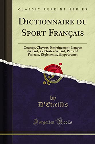 Dictionnaire Du Sport Français: Courses, Chevaux, Entrainement, Langue Du Turf, Célébrités Du Turf, Paris Et Parieurs, Règlements, Hippodromes (Classic Reprint)