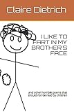  I Like to Fart in My Brother\'s Face: and other horrible poems that should not be read by children