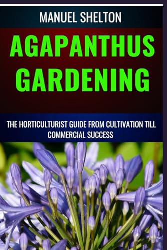 AGAPANTHUS GARDENING HORTICULTURISTS GUIDE FROM CULTIVATION TILL COMMMERCIAL SUCCESS: Expert Cultivation Techniques, Care Tips, And Commercial Success Strategies For Horticulturists