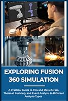 EXPLORING FUSION 360 SIMULATION: A Practical Guide to FEA and Static Stress, Thermal, Buckling, and Event Analysis to Different Analysis Types B0F62K21BN Book Cover