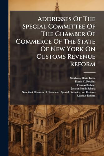 Addresses Of The Special Committee Of The Chamber Of Commerce Of The State Of New York On Customs Revenue Reform: Delivered June 4, 1877 ... Before ... To Investigate The New York Custom House