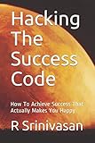 Hacking The Success Code: How To Achieve Success That Actually Makes You Happy
