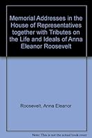 Memorial Addresses in the House of Representatives together with Tributes on the Life and Ideals of Anna Eleanor Roosevelt B000KL5PTA Book Cover