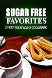 Sugar Free Favorites - Sweet Treat Ideas Cookbook: Sugar Free recipes cookbook for your everyday Sugar Free cooking