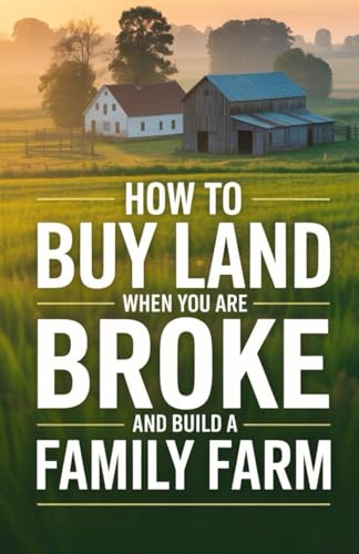 How To Buy Land When You Are Broke and Build A Family Farm: The Step-by-Step Guide to Starting a Homestead with No Money