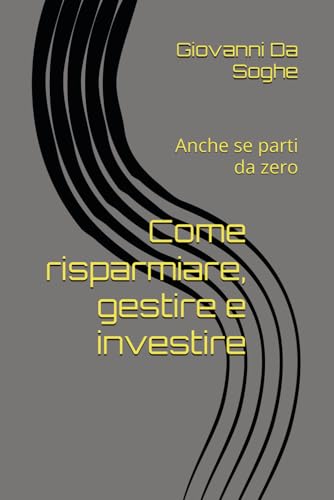Come risparmiare, gestire e investire: Anche se parti da zero