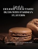 Delight Your Taste Buds with Parisian Flavors: A Book Filled with 120 Delectable and Authentic French Dishes to Savor B0DFY2Z6WX Book Cover