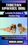  TIBETAN SPANIEL DOG A Guide To Raise A Perfect Dog: Everything You Need To Know About History, Breeds, Health, Care, Training, And Many More