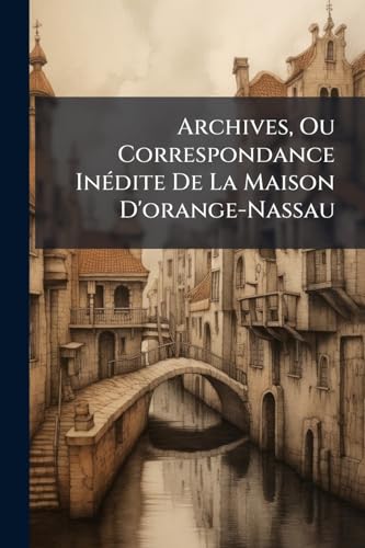Archives, Ou Correspondance Inédite De La Maison D'orange-Nassau: 1600-1625 (French Edition)