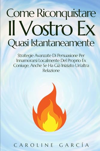 Come Riconquistare Il Vostro Ex Quasi Istantaneamente: Strategie Avanzate Di Persuasione Per Innamorarsi Localmente Del Proprio Ex Coniuge, Anche Se Ha Già Iniziato Un'altra Relazione