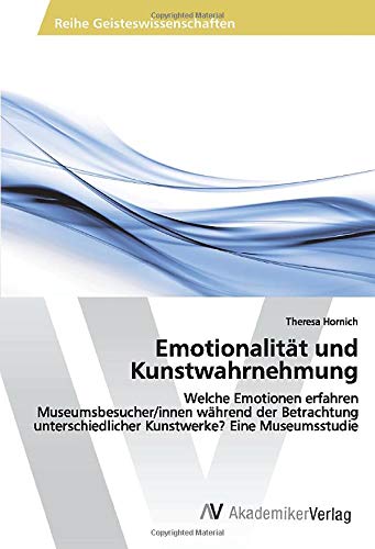 Emotionalität und Kunstwahrnehmung: Welche Emotionen erfahren Museumsbesucher/innen während der Betrachtung unterschiedlicher Kunstwerke? Eine Museumsstudie (German Edition)
