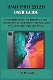 IPAD PRO 2020 USER GUIDE: A Complete Guide for Beginners and Seniors to Use and Master the New Ipad Pro 2020 with Tips and Tricks