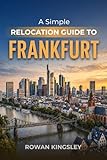 A Simple Relocation Guide to Frankfurt : A Step-by-Step Guide to Visas, Housing, Cost of Living, Healthcare, and Settling In