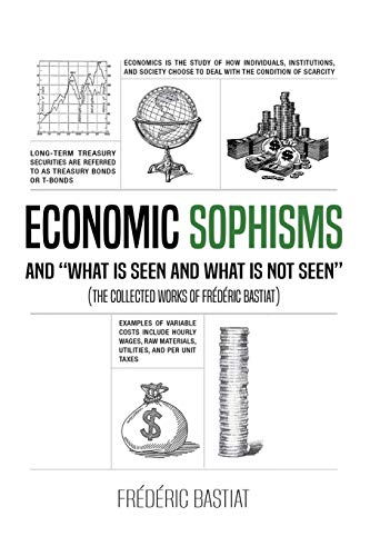 ECONOMIC SOPHISMS AND WHAT IS SEEN AND WHAT IS NOT SEEN (The Collected Works of Frédéric Bastiat)