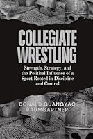Collegiate Wrestling: Strength, Strategy, and the Political Influence of a Sport Rooted in Discipline and Control: How Wrestling Evolved from Ancient ... and Historical Development from East to West) B0DWL75H8F Book Cover