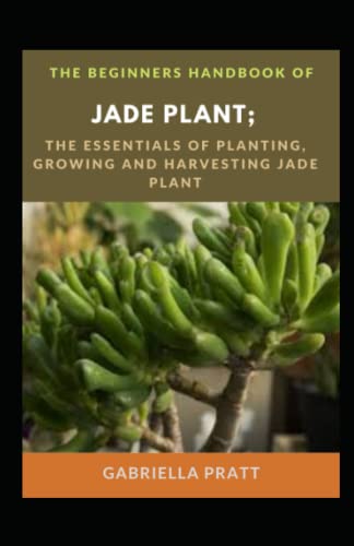 The Beginners Handbook Of Jade Plant; The Essentials Of Planting, Growing And Harvesting Jade Plant The Beginners Handbook Of Jade Plant; The Essentials Of Planting, Growing And Harvesting Jade Plant
