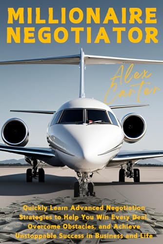 Millionaire Negotiator: Quickly Learn Advanced Negotiation Strategies to Help You Win Every Deal, Overcome Obstacles, and Achieve Unstoppable Success in Business and Life