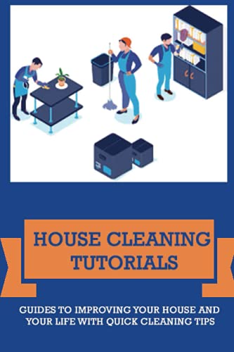 House Cleaning Tutorials: Guides To Improving Your House And Your Life With Quick Cleaning Tips: Ways To Clean Your House