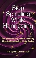Stop Spiraling While Manifesting: The Emotionally Stable Identity That Makes Reality Shift Easier (The Quantum Shifter Series) 1972432141 Book Cover