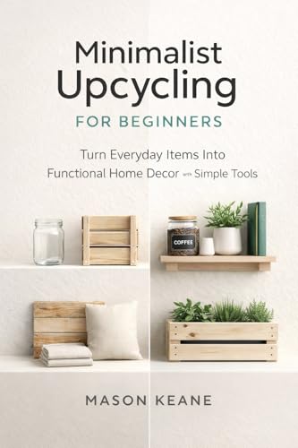 Minimalist Upcycling for Beginners: Turn Everyday Items Into Functional Home