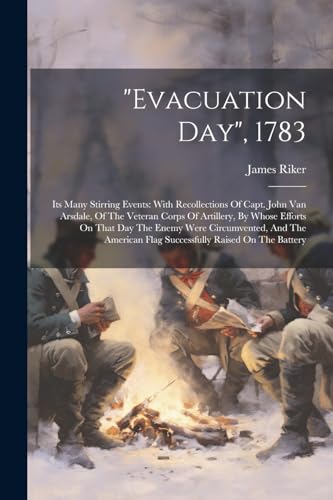 "evacuation Day", 1783: Its Many Stirring Events: With Recollections Of Capt. John Van Arsdale, Of The Veteran Corps Of Artillery, By Whose Efforts On ... Flag Successfully Raised On The Battery