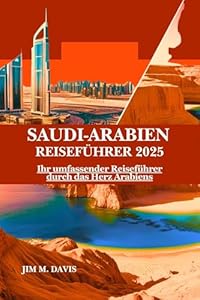 SAUDI-ARABIEN REISEFÜHRER 2025: Ihr umfassender Reiseführer durch das Herz Arabiens